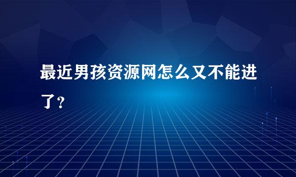 最近男孩资源网怎么又不能进了？