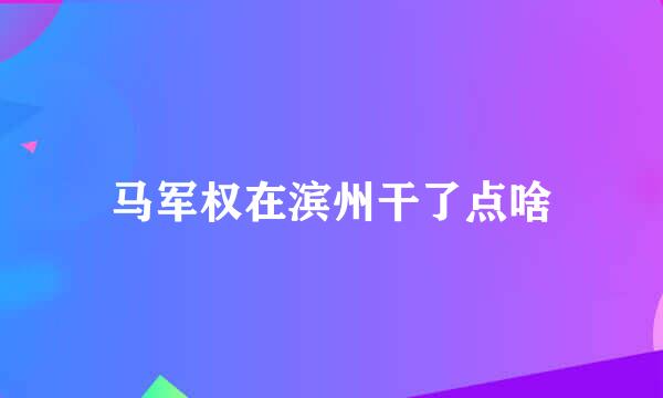 马军权在滨州干了点啥