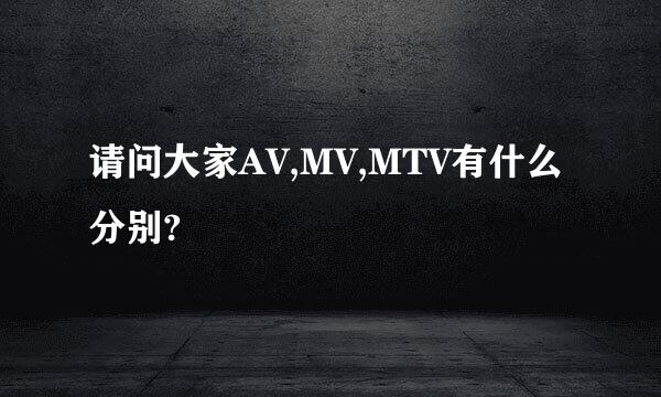 请问大家AV,MV,MTV有什么分别?