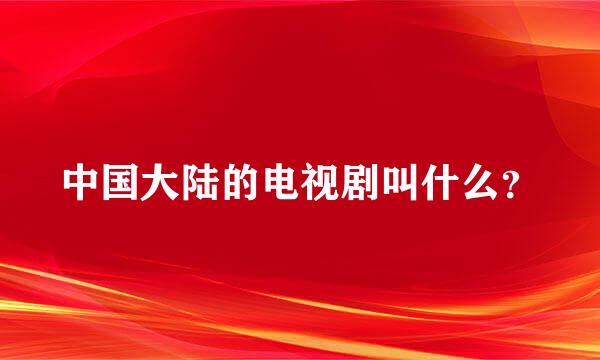 中国大陆的电视剧叫什么？