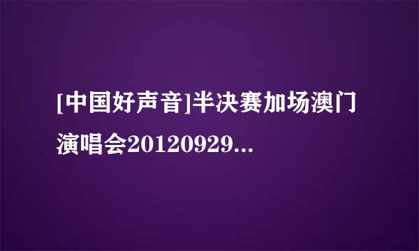 [中国好声音]半决赛加场澳门演唱会20120929_hd种子下载地址有么？好东西大家分享