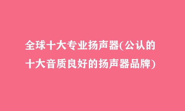 全球十大专业扬声器(公认的十大音质良好的扬声器品牌)