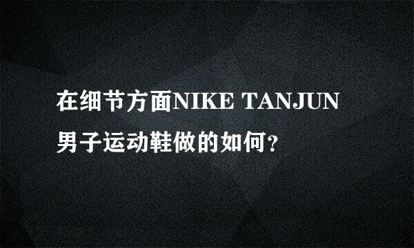 在细节方面NIKE TANJUN 男子运动鞋做的如何？