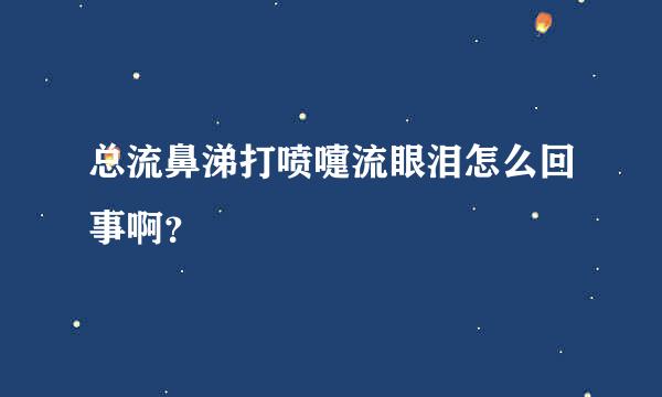 总流鼻涕打喷嚏流眼泪怎么回事啊？