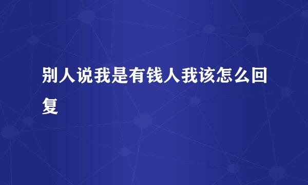 别人说我是有钱人我该怎么回复