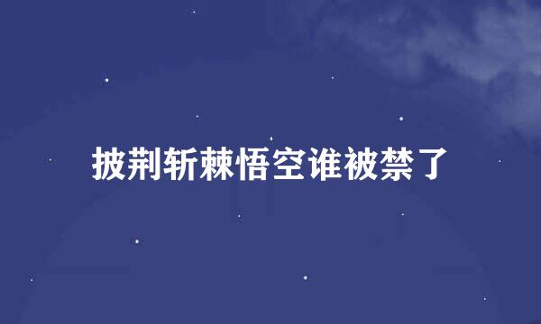 披荆斩棘悟空谁被禁了