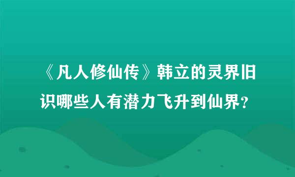 《凡人修仙传》韩立的灵界旧识哪些人有潜力飞升到仙界？