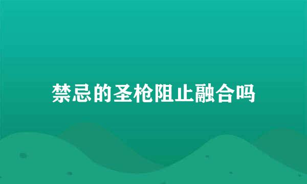 禁忌的圣枪阻止融合吗