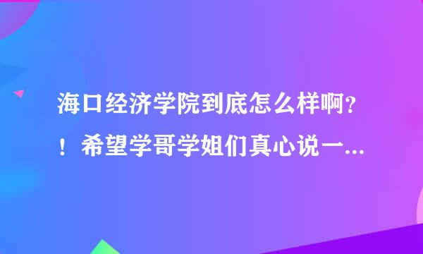 海口经济学院到底怎么样啊？！希望学哥学姐们真心说一下！谢谢了！！急死了！。