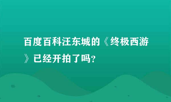 百度百科汪东城的《终极西游》已经开拍了吗？