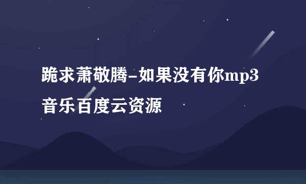 跪求萧敬腾-如果没有你mp3音乐百度云资源