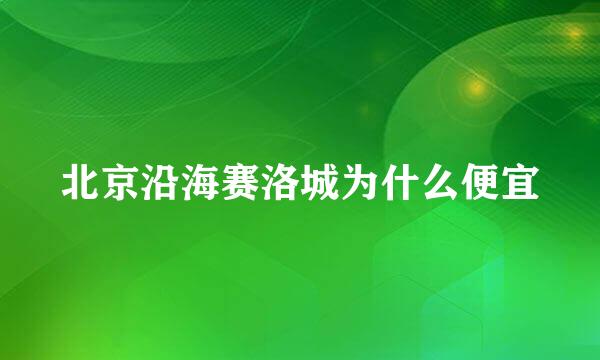 北京沿海赛洛城为什么便宜