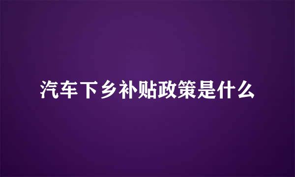 汽车下乡补贴政策是什么