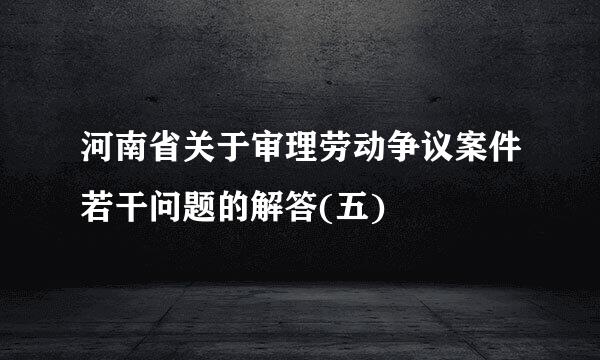 河南省关于审理劳动争议案件若干问题的解答(五)