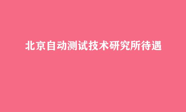 北京自动测试技术研究所待遇