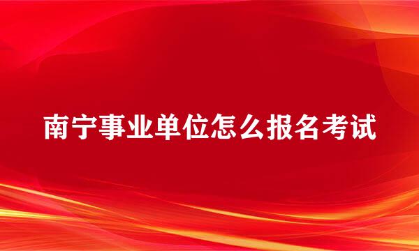 南宁事业单位怎么报名考试