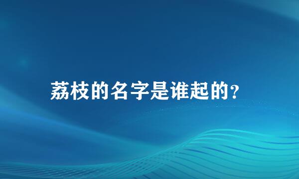 荔枝的名字是谁起的？