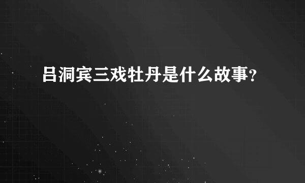 吕洞宾三戏牡丹是什么故事？