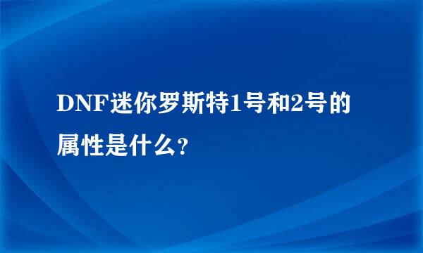 DNF迷你罗斯特1号和2号的属性是什么？