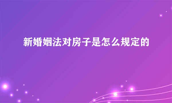 新婚姻法对房子是怎么规定的