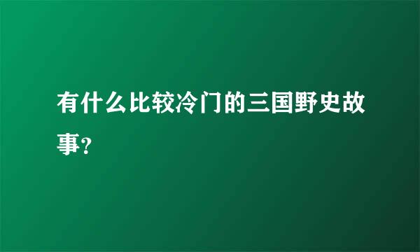 有什么比较冷门的三国野史故事？