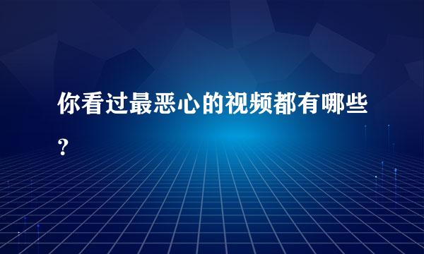 你看过最恶心的视频都有哪些？