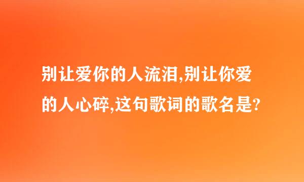 别让爱你的人流泪,别让你爱的人心碎,这句歌词的歌名是?