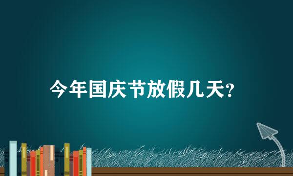 今年国庆节放假几天？