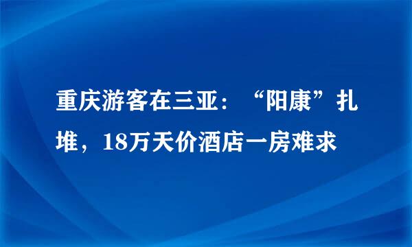 重庆游客在三亚：“阳康”扎堆，18万天价酒店一房难求