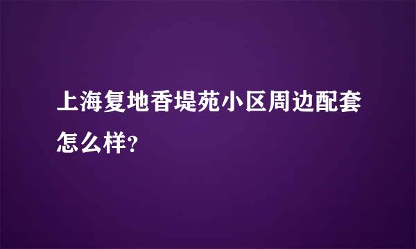 上海复地香堤苑小区周边配套怎么样？