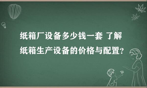 纸箱厂设备多少钱一套 了解纸箱生产设备的价格与配置？