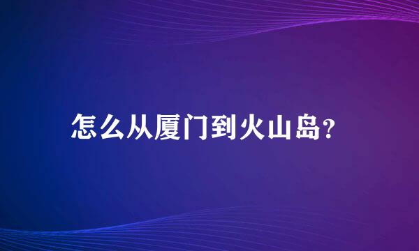 怎么从厦门到火山岛？