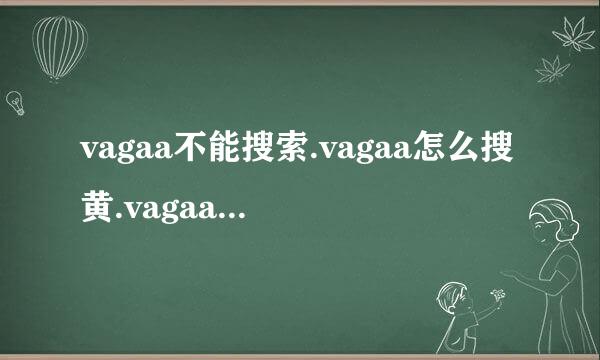 vagaa不能搜索.vagaa怎么搜黄.vagaa不能用了