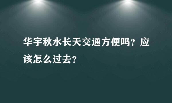 华宇秋水长天交通方便吗？应该怎么过去？