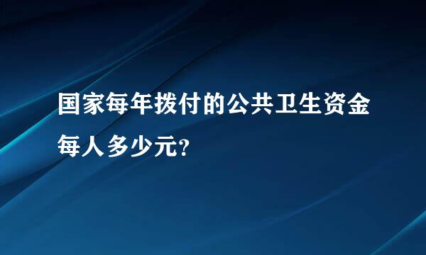 国家每年拨付的公共卫生资金每人多少元？