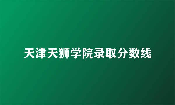 天津天狮学院录取分数线