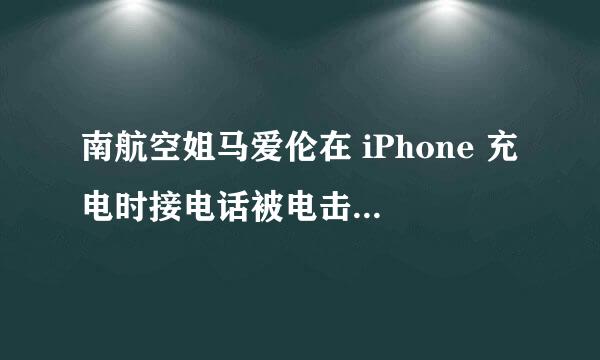 南航空姐马爱伦在 iPhone 充电时接电话被电击致死的原因是什么