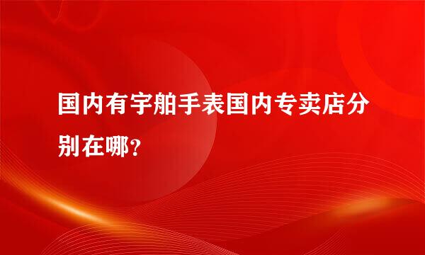 国内有宇舶手表国内专卖店分别在哪？