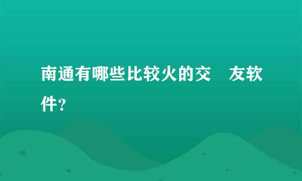 南通有哪些比较火的交‎友软件？