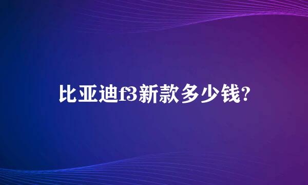 比亚迪f3新款多少钱?