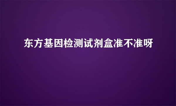 东方基因检测试剂盒准不准呀