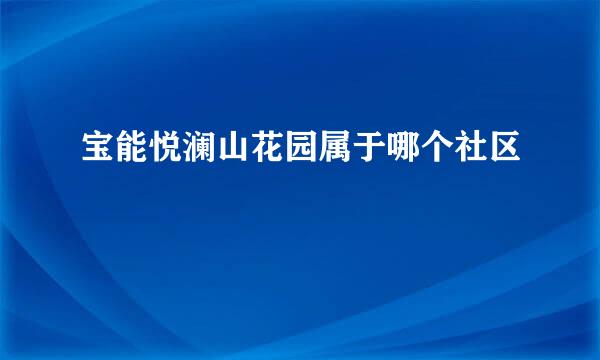 宝能悦澜山花园属于哪个社区