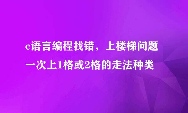 c语言编程找错，上楼梯问题 一次上1格或2格的走法种类