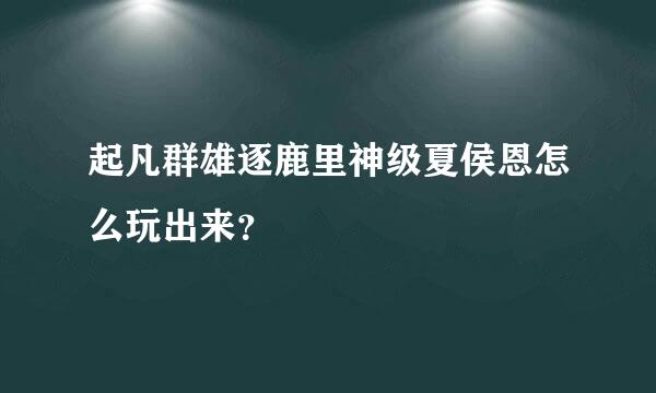 起凡群雄逐鹿里神级夏侯恩怎么玩出来？