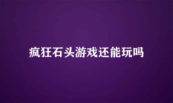 疯狂石头游戏还能玩吗