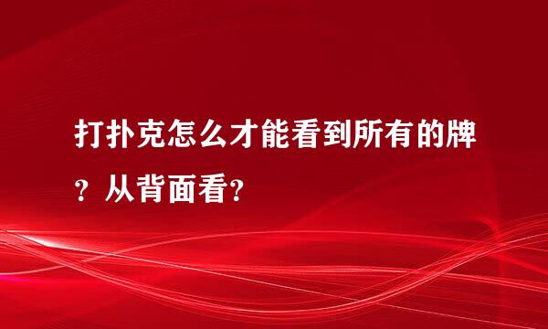 打扑克怎么才能看到所有的牌？从背面看？