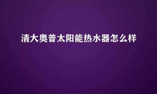 清大奥普太阳能热水器怎么样