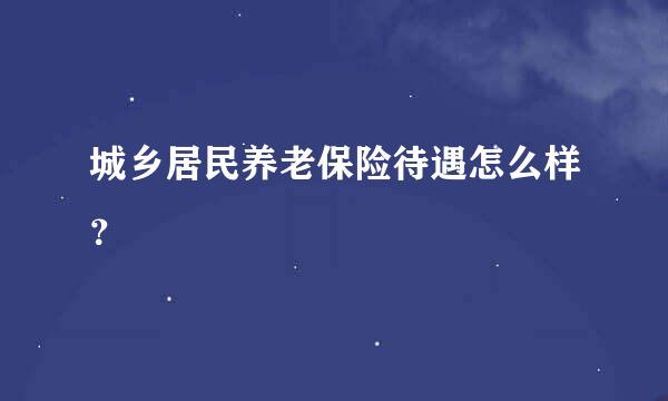 城乡居民养老保险待遇怎么样？