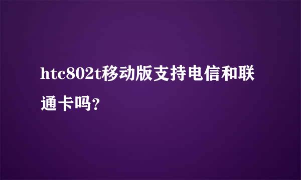 htc802t移动版支持电信和联通卡吗？