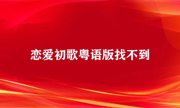 恋爱初歌粤语版找不到